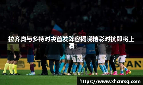 拉齐奥与多特对决首发阵容揭晓精彩对抗即将上演