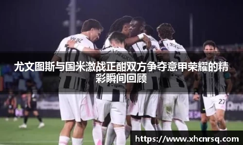 尤文图斯与国米激战正酣双方争夺意甲荣耀的精彩瞬间回顾